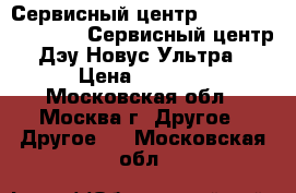 Сервисный центр Daewoo novus ultra. Сервисный центр Дэу Новус Ультра › Цена ­ 1 000 - Московская обл., Москва г. Другое » Другое   . Московская обл.